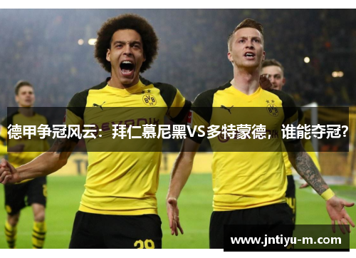 德甲争冠风云：拜仁慕尼黑VS多特蒙德，谁能夺冠？