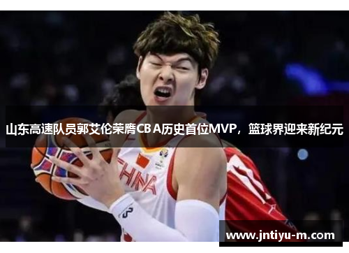 山东高速队员郭艾伦荣膺CBA历史首位MVP，篮球界迎来新纪元