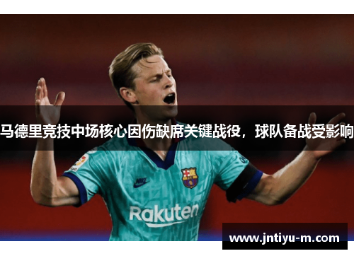 马德里竞技中场核心因伤缺席关键战役，球队备战受影响
