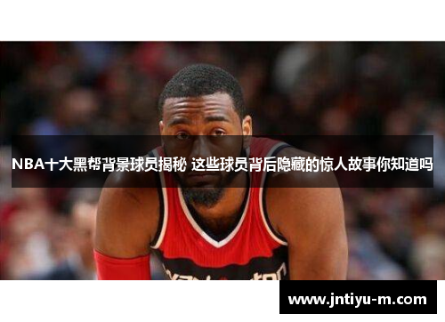 NBA十大黑帮背景球员揭秘 这些球员背后隐藏的惊人故事你知道吗