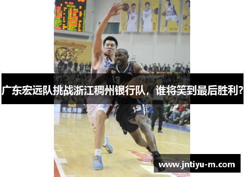 广东宏远队挑战浙江稠州银行队，谁将笑到最后胜利？