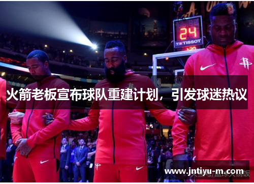 火箭老板宣布球队重建计划，引发球迷热议