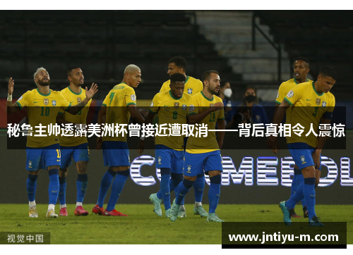 秘鲁主帅透露美洲杯曾接近遭取消——背后真相令人震惊