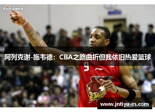 阿列克谢-施韦德：CBA之路曲折但我依旧热爱篮球