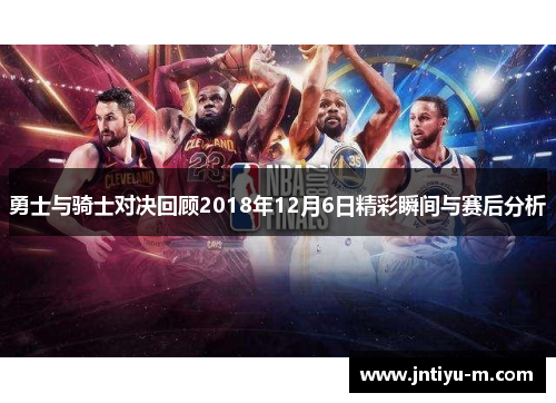 勇士与骑士对决回顾2018年12月6日精彩瞬间与赛后分析