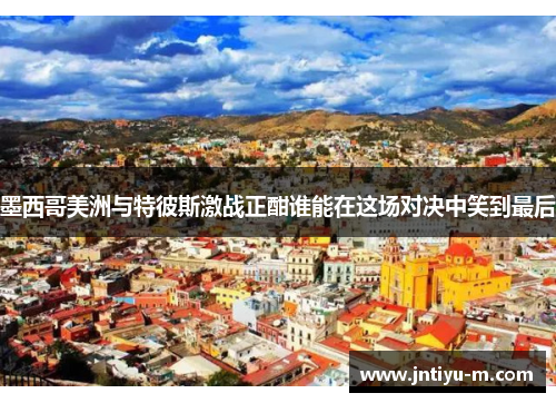 墨西哥美洲与特彼斯激战正酣谁能在这场对决中笑到最后