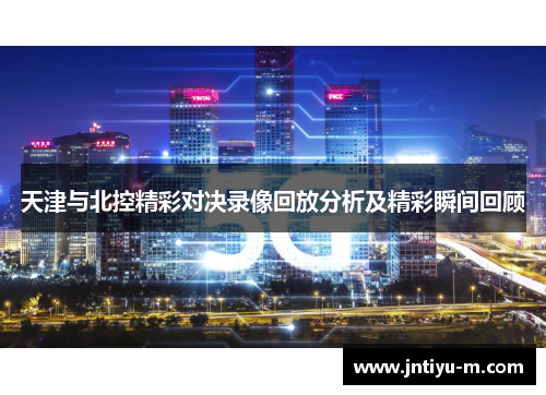 天津与北控精彩对决录像回放分析及精彩瞬间回顾