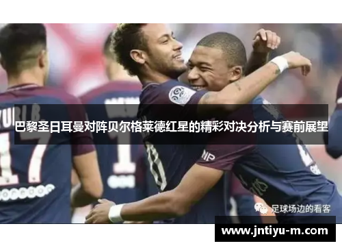 巴黎圣日耳曼对阵贝尔格莱德红星的精彩对决分析与赛前展望