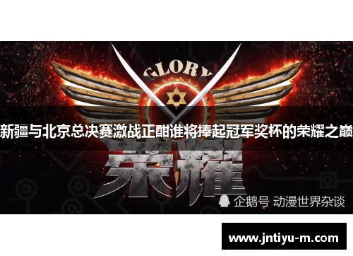 新疆与北京总决赛激战正酣谁将捧起冠军奖杯的荣耀之巅