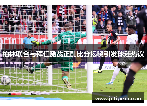 柏林联合与拜仁激战正酣比分揭晓引发球迷热议