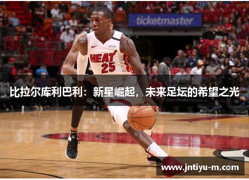 比拉尔库利巴利：新星崛起，未来足坛的希望之光