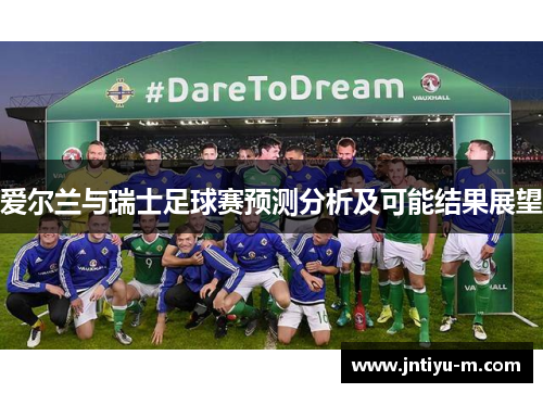 爱尔兰与瑞士足球赛预测分析及可能结果展望