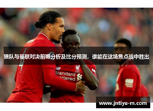 狼队与曼联对决前瞻分析及比分预测，谁能在这场焦点战中胜出