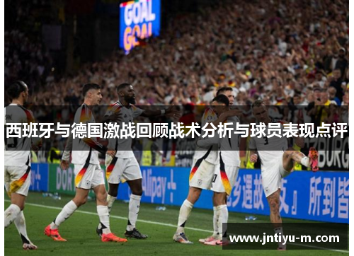 西班牙与德国激战回顾战术分析与球员表现点评