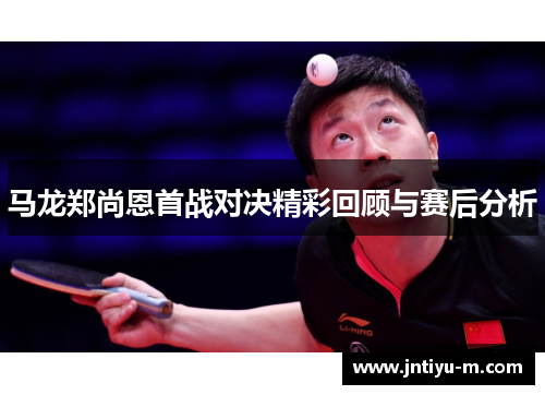 马龙郑尚恩首战对决精彩回顾与赛后分析
